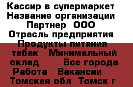 Кассир в супермаркет › Название организации ­ Партнер, ООО › Отрасль предприятия ­ Продукты питания, табак › Минимальный оклад ­ 1 - Все города Работа » Вакансии   . Томская обл.,Томск г.